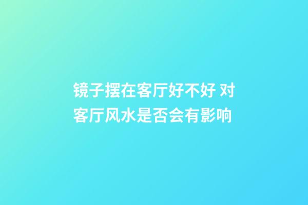 镜子摆在客厅好不好 对客厅风水是否会有影响